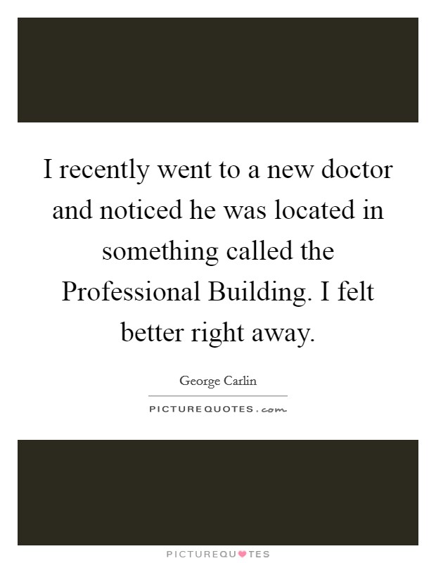 I recently went to a new doctor and noticed he was located in something called the Professional Building. I felt better right away. Picture Quote #1