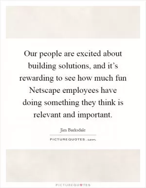 Our people are excited about building solutions, and it’s rewarding to see how much fun Netscape employees have doing something they think is relevant and important Picture Quote #1