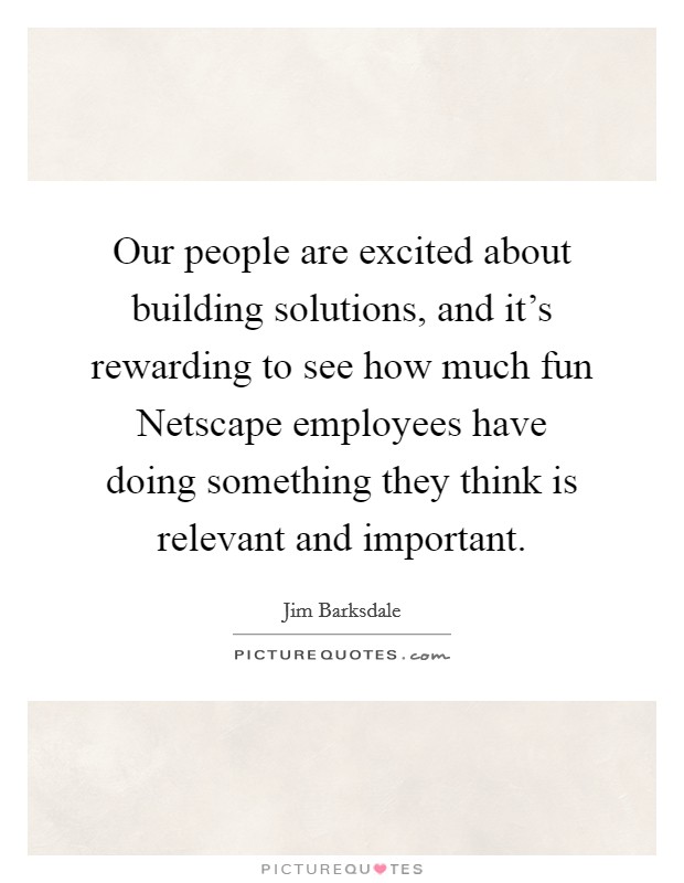 Our people are excited about building solutions, and it's rewarding to see how much fun Netscape employees have doing something they think is relevant and important. Picture Quote #1