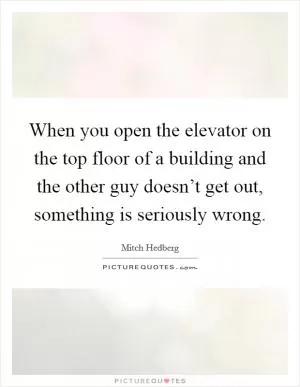 When you open the elevator on the top floor of a building and the other guy doesn’t get out, something is seriously wrong Picture Quote #1
