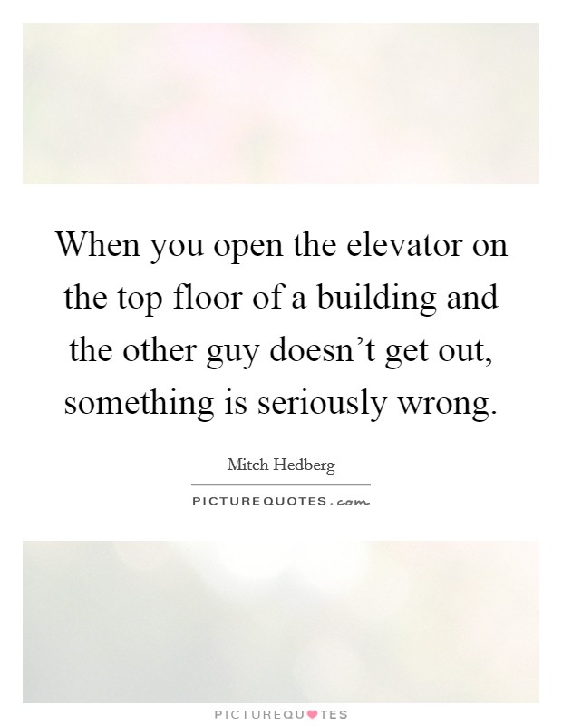 When you open the elevator on the top floor of a building and the other guy doesn't get out, something is seriously wrong. Picture Quote #1