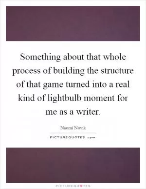 Something about that whole process of building the structure of that game turned into a real kind of lightbulb moment for me as a writer Picture Quote #1