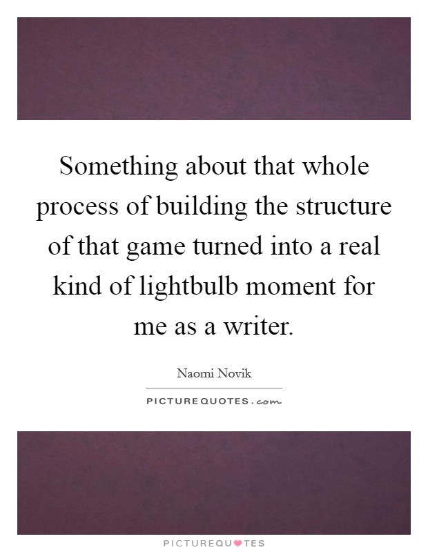 Something about that whole process of building the structure of that game turned into a real kind of lightbulb moment for me as a writer. Picture Quote #1