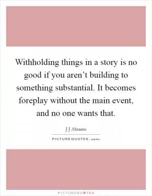 Withholding things in a story is no good if you aren’t building to something substantial. It becomes foreplay without the main event, and no one wants that Picture Quote #1