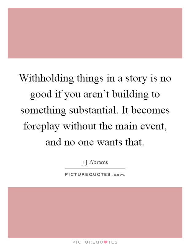 Withholding things in a story is no good if you aren't building to something substantial. It becomes foreplay without the main event, and no one wants that. Picture Quote #1