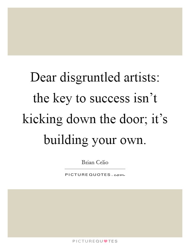Dear disgruntled artists: the key to success isn't kicking down the door; it's building your own. Picture Quote #1