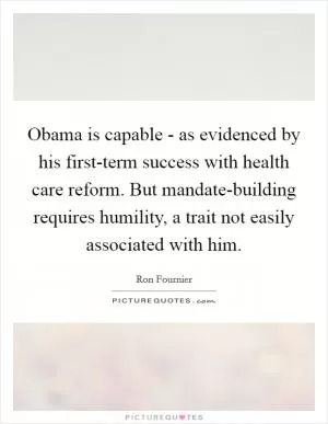 Obama is capable - as evidenced by his first-term success with health care reform. But mandate-building requires humility, a trait not easily associated with him Picture Quote #1