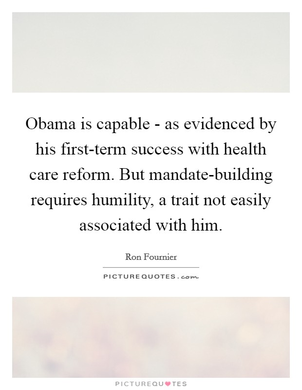 Obama is capable - as evidenced by his first-term success with health care reform. But mandate-building requires humility, a trait not easily associated with him. Picture Quote #1
