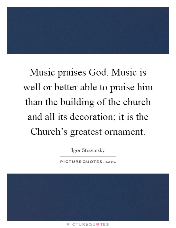 Music praises God. Music is well or better able to praise him than the building of the church and all its decoration; it is the Church's greatest ornament. Picture Quote #1