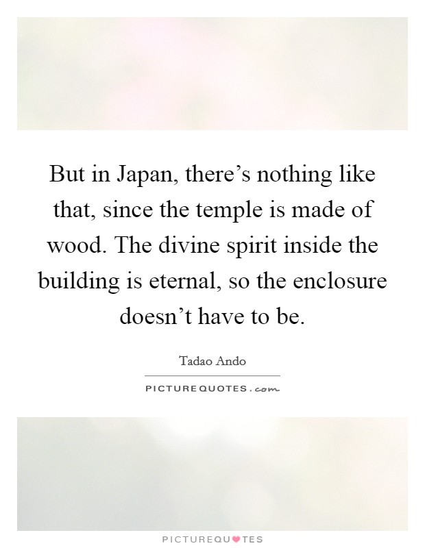 But in Japan, there's nothing like that, since the temple is made of wood. The divine spirit inside the building is eternal, so the enclosure doesn't have to be. Picture Quote #1