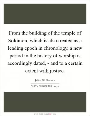 From the building of the temple of Solomon, which is also treated as a leading epoch in chronology, a new period in the history of worship is accordingly dated, - and to a certain extent with justice Picture Quote #1