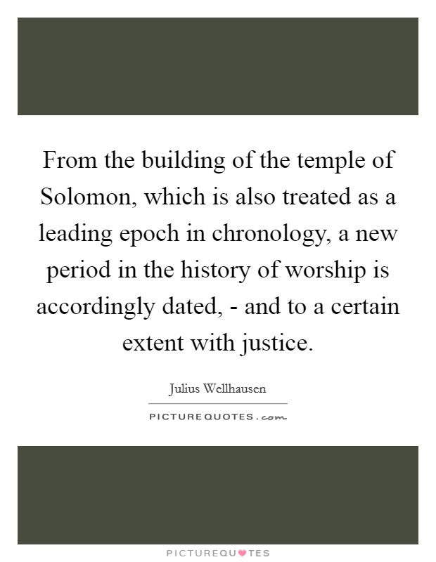 From the building of the temple of Solomon, which is also treated as a leading epoch in chronology, a new period in the history of worship is accordingly dated, - and to a certain extent with justice. Picture Quote #1