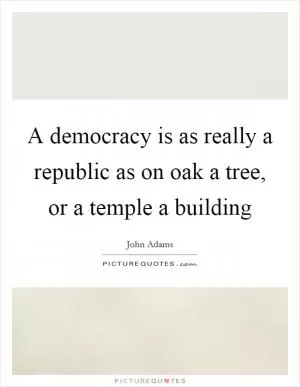 A democracy is as really a republic as on oak a tree, or a temple a building Picture Quote #1