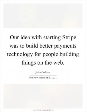 Our idea with starting Stripe was to build better payments technology for people building things on the web Picture Quote #1