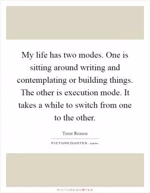 My life has two modes. One is sitting around writing and contemplating or building things. The other is execution mode. It takes a while to switch from one to the other Picture Quote #1