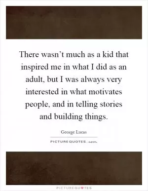 There wasn’t much as a kid that inspired me in what I did as an adult, but I was always very interested in what motivates people, and in telling stories and building things Picture Quote #1