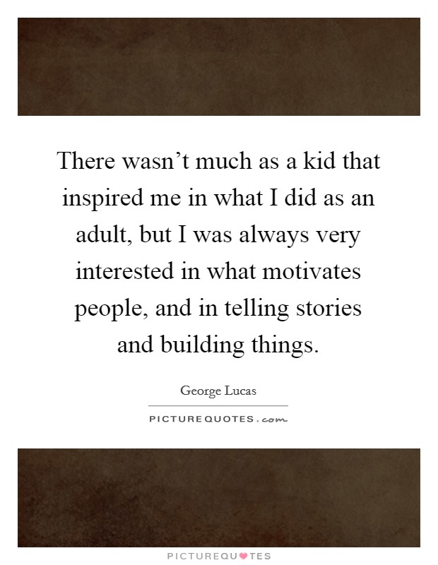 There wasn't much as a kid that inspired me in what I did as an adult, but I was always very interested in what motivates people, and in telling stories and building things. Picture Quote #1