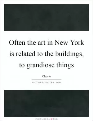 Often the art in New York is related to the buildings, to grandiose things Picture Quote #1