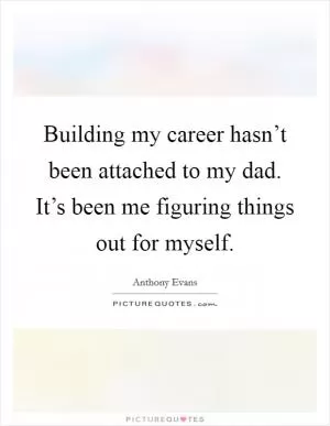 Building my career hasn’t been attached to my dad. It’s been me figuring things out for myself Picture Quote #1