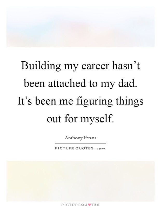 Building my career hasn't been attached to my dad. It's been me figuring things out for myself. Picture Quote #1