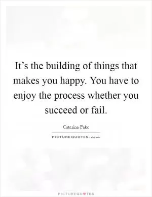 It’s the building of things that makes you happy. You have to enjoy the process whether you succeed or fail Picture Quote #1