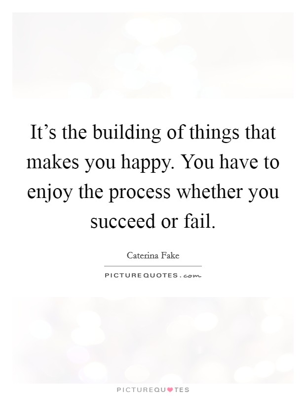 It's the building of things that makes you happy. You have to enjoy the process whether you succeed or fail. Picture Quote #1