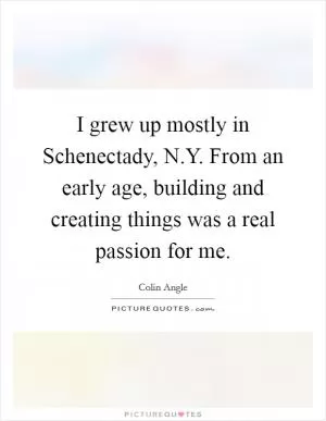 I grew up mostly in Schenectady, N.Y. From an early age, building and creating things was a real passion for me Picture Quote #1