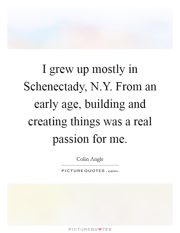 I grew up mostly in Schenectady, N.Y. From an early age, building and creating things was a real passion for me. Picture Quote #1