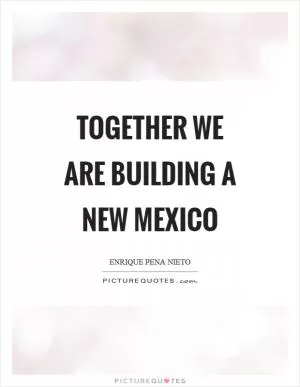 Together we are building a new Mexico Picture Quote #1