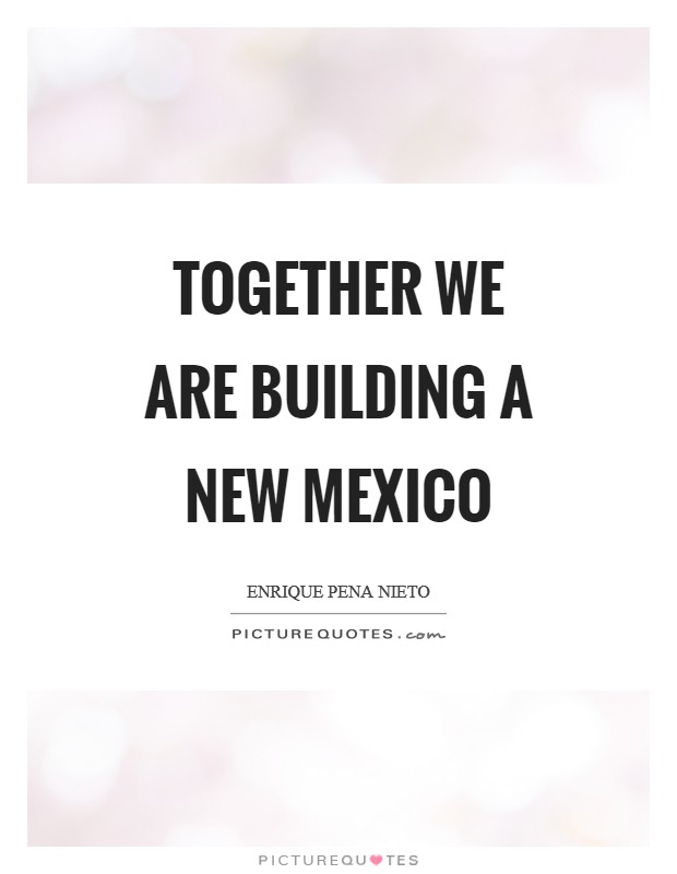 Together we are building a new Mexico Picture Quote #1