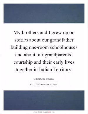 My brothers and I grew up on stories about our grandfather building one-room schoolhouses and about our grandparents’ courtship and their early lives together in Indian Territory Picture Quote #1