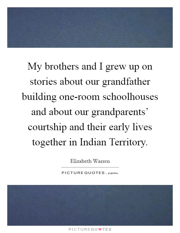 My brothers and I grew up on stories about our grandfather building one-room schoolhouses and about our grandparents' courtship and their early lives together in Indian Territory. Picture Quote #1