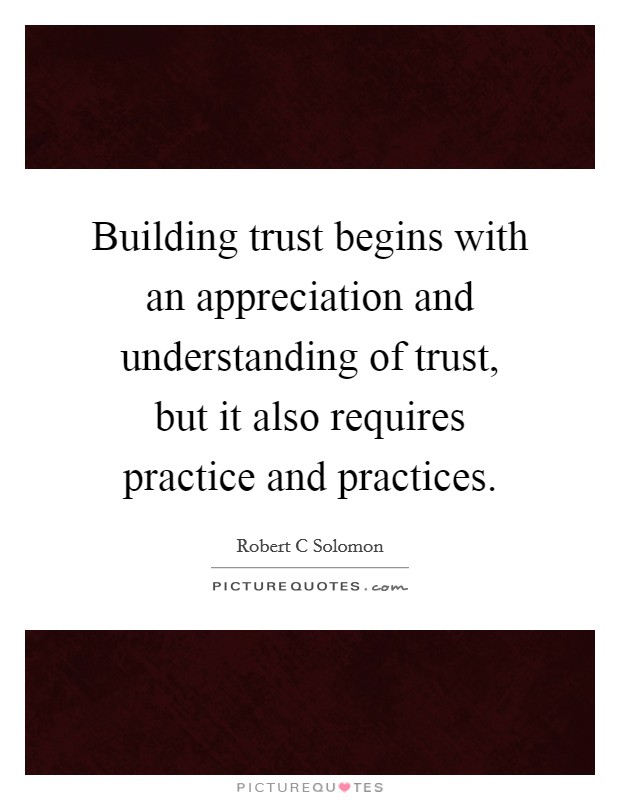 Building trust begins with an appreciation and understanding of trust, but it also requires practice and practices. Picture Quote #1