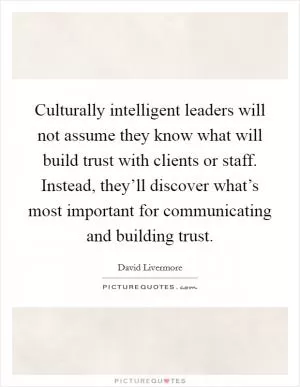 Culturally intelligent leaders will not assume they know what will build trust with clients or staff. Instead, they’ll discover what’s most important for communicating and building trust Picture Quote #1