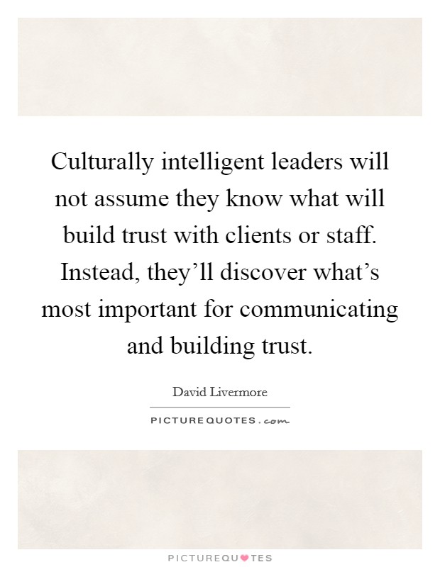 Culturally intelligent leaders will not assume they know what will build trust with clients or staff. Instead, they'll discover what's most important for communicating and building trust. Picture Quote #1