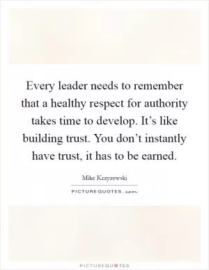 Every leader needs to remember that a healthy respect for authority takes time to develop. It’s like building trust. You don’t instantly have trust, it has to be earned Picture Quote #1