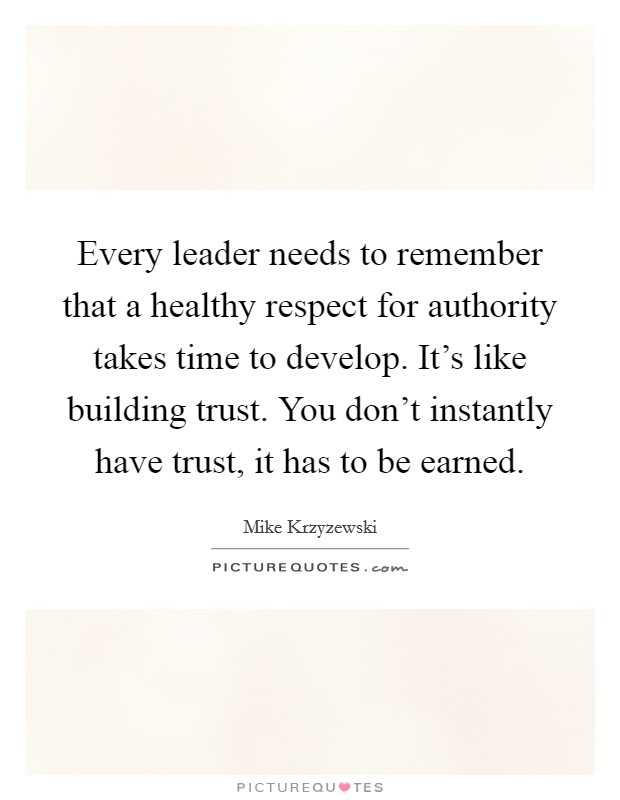 Every leader needs to remember that a healthy respect for authority takes time to develop. It's like building trust. You don't instantly have trust, it has to be earned. Picture Quote #1