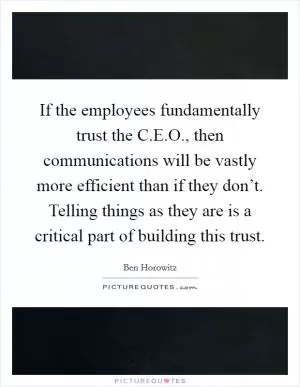 If the employees fundamentally trust the C.E.O., then communications will be vastly more efficient than if they don’t. Telling things as they are is a critical part of building this trust Picture Quote #1