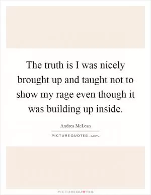 The truth is I was nicely brought up and taught not to show my rage even though it was building up inside Picture Quote #1