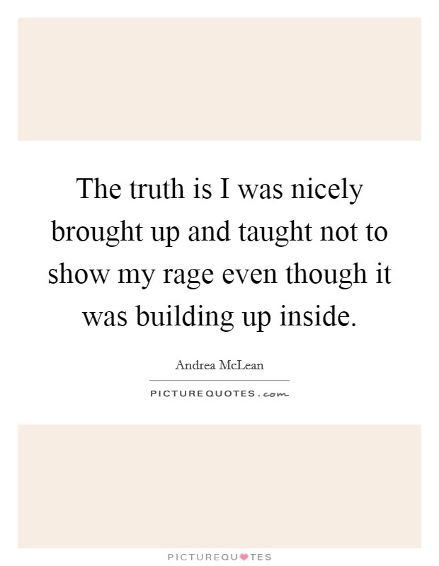 The truth is I was nicely brought up and taught not to show my rage even though it was building up inside. Picture Quote #1