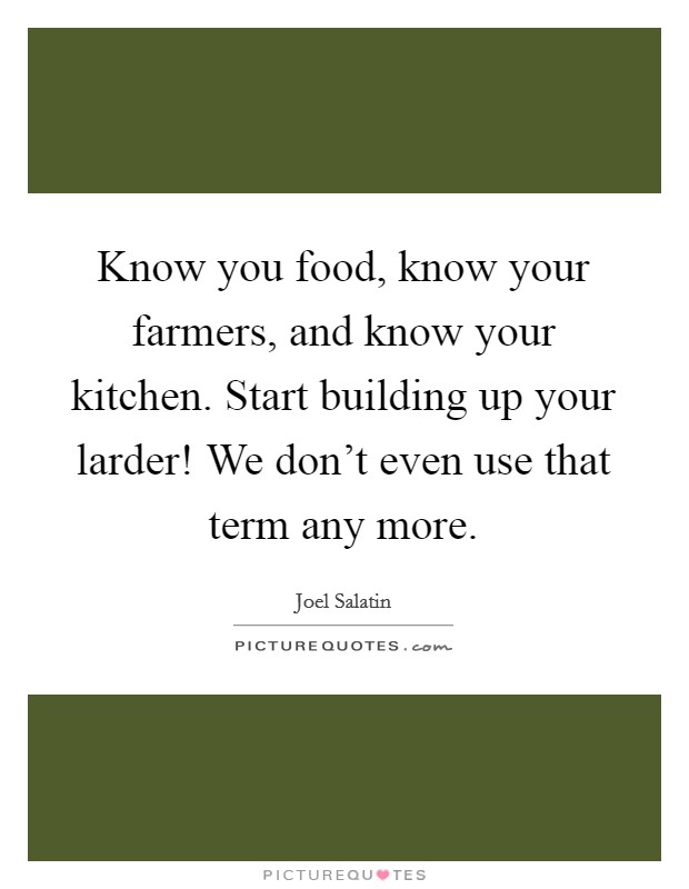 Know you food, know your farmers, and know your kitchen. Start building up your larder! We don't even use that term any more. Picture Quote #1