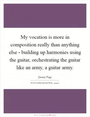 My vocation is more in composition really than anything else - building up harmonies using the guitar, orchestrating the guitar like an army, a guitar army Picture Quote #1