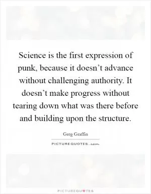 Science is the first expression of punk, because it doesn’t advance without challenging authority. It doesn’t make progress without tearing down what was there before and building upon the structure Picture Quote #1