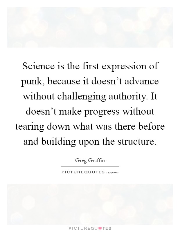 Science is the first expression of punk, because it doesn't advance without challenging authority. It doesn't make progress without tearing down what was there before and building upon the structure. Picture Quote #1