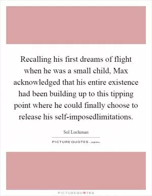 Recalling his first dreams of flight when he was a small child, Max acknowledged that his entire existence had been building up to this tipping point where he could finally choose to release his self-imposedlimitations Picture Quote #1