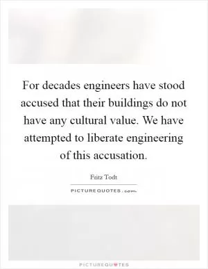 For decades engineers have stood accused that their buildings do not have any cultural value. We have attempted to liberate engineering of this accusation Picture Quote #1