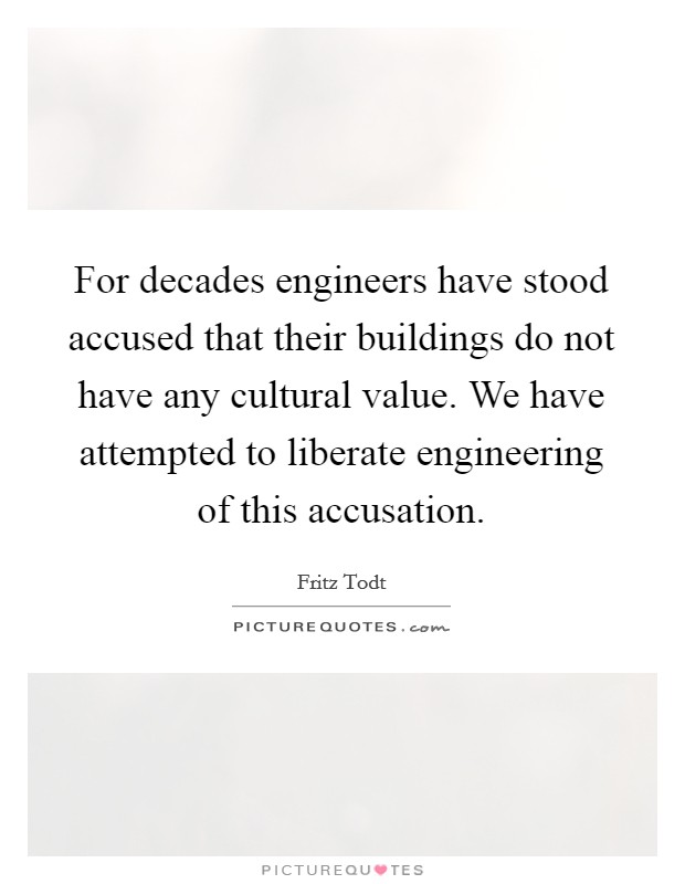 For decades engineers have stood accused that their buildings do not have any cultural value. We have attempted to liberate engineering of this accusation. Picture Quote #1
