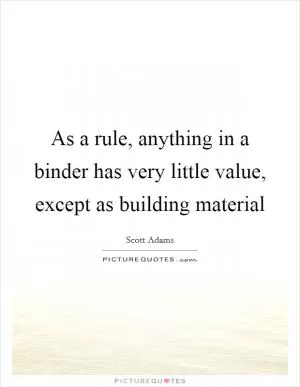 As a rule, anything in a binder has very little value, except as building material Picture Quote #1