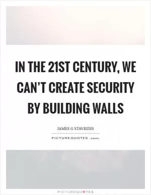 In the 21st century, we can’t create security by building walls Picture Quote #1