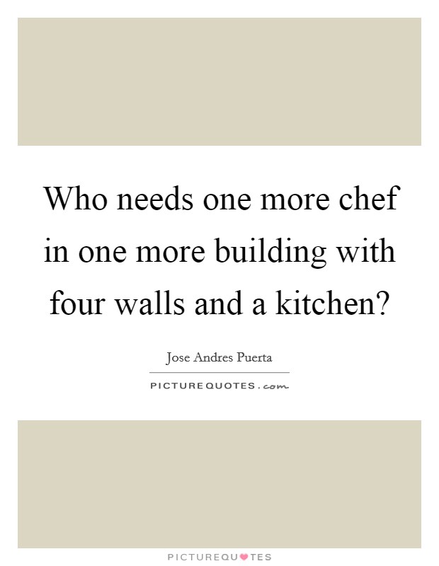 Who needs one more chef in one more building with four walls and a kitchen? Picture Quote #1